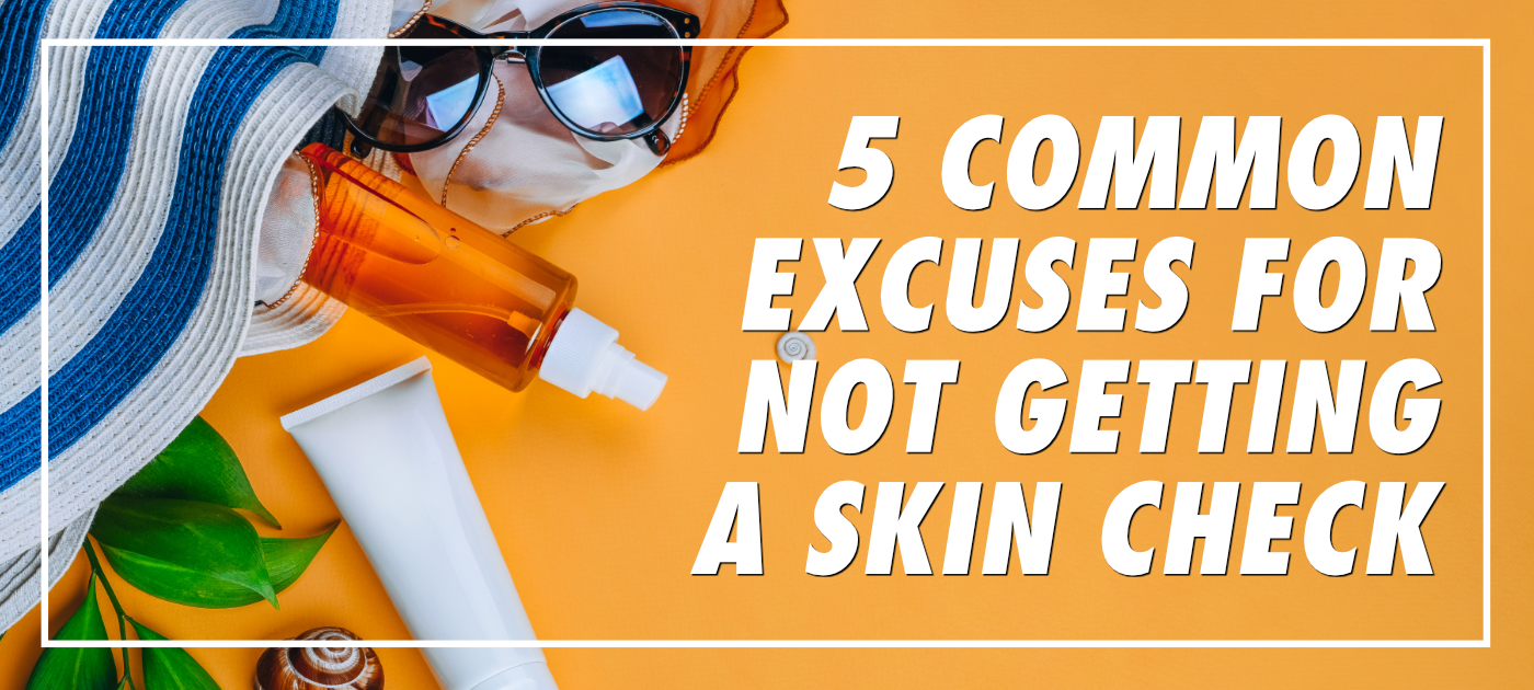 5 COMMON EXCUSES FOR NOT GETTING A SKIN CHECK